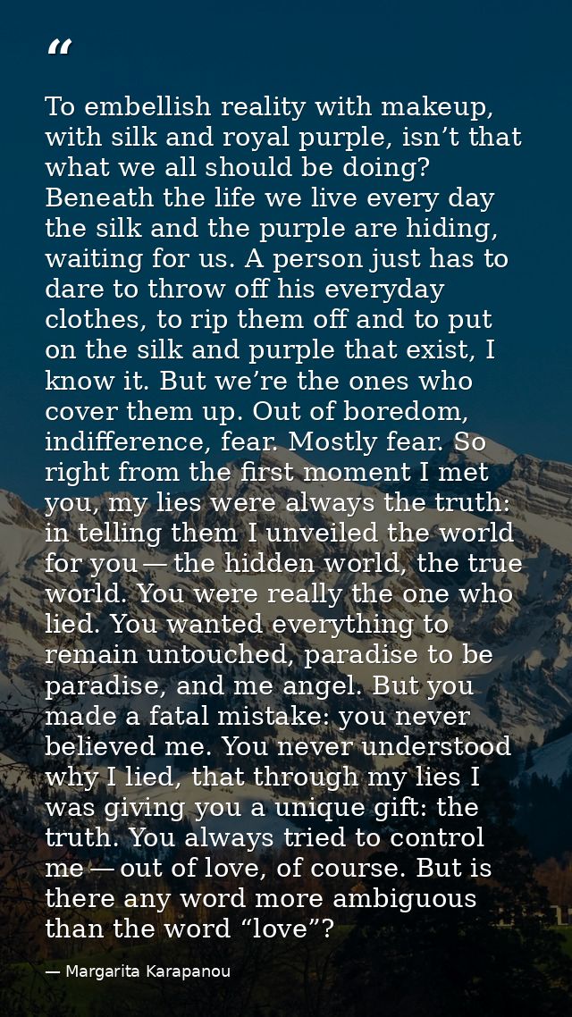 To embellish reality with makeup, with silk and royal purple, isn’t that what we all should be doing? Beneath the life w — Margarita Karapanou