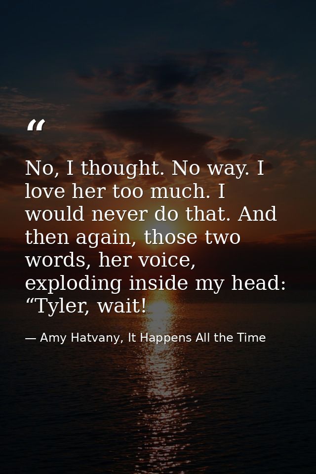 No, I thought. No way. I love her too much. I would never do that. And then again, those two words, her voice, exploding — Amy Hatvany, It Happens All the Time