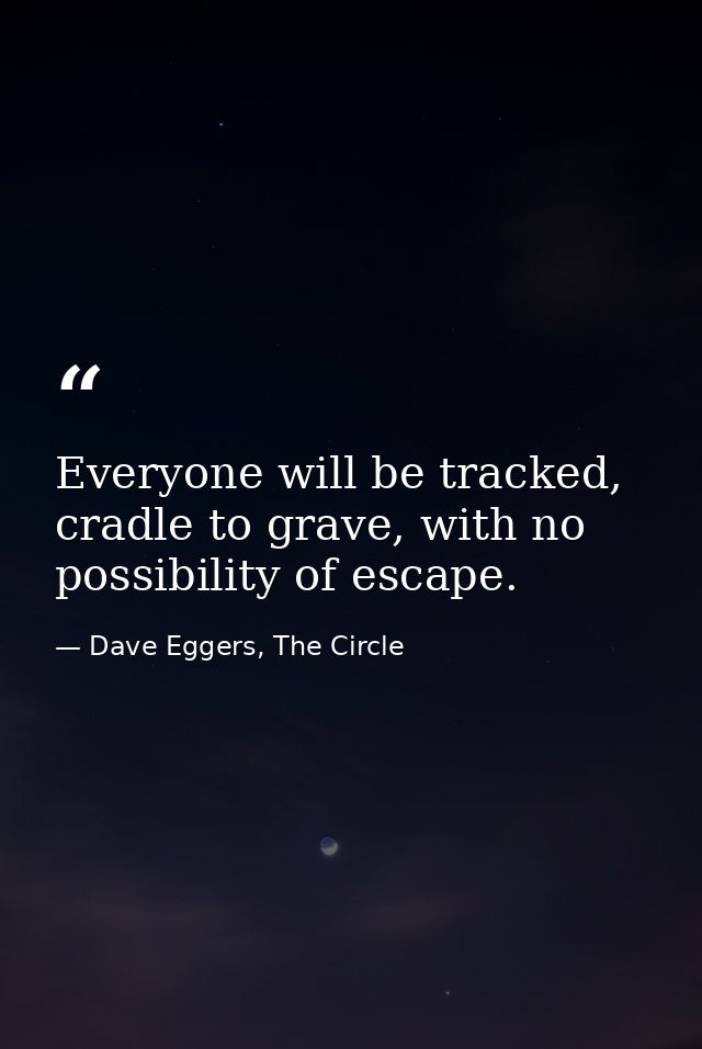 Everyone will be tracked, cradle to grave, with no possibility of escape. — Dave Eggers, The Circle