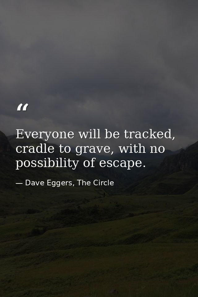 Everyone will be tracked, cradle to grave, with no possibility of escape. — Dave Eggers, The Circle