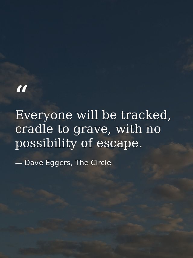 Everyone will be tracked, cradle to grave, with no possibility of escape. — Dave Eggers, The Circle