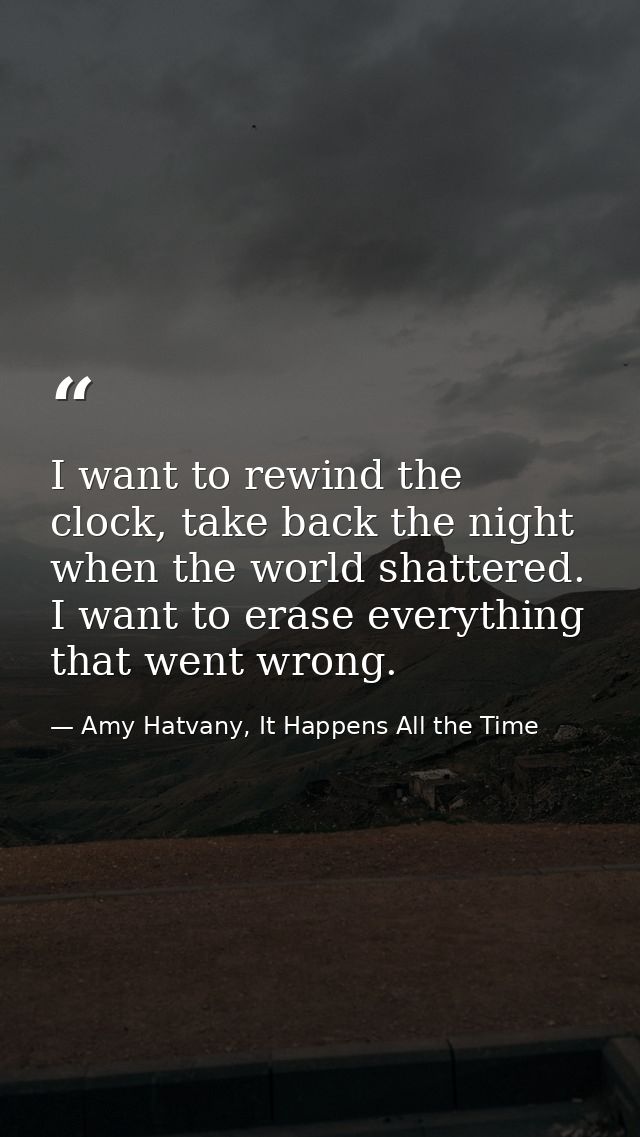 I want to rewind the clock, take back the night when the world shattered. I want to erase everything that went wrong. — Amy Hatvany, It Happens All the Time