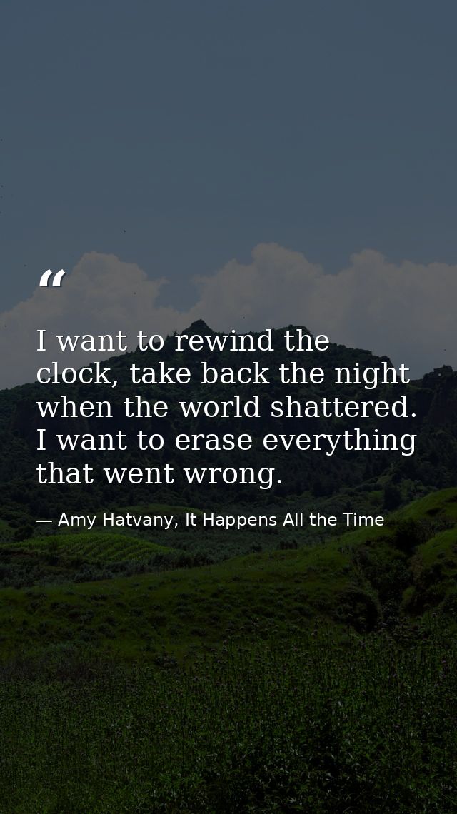 I want to rewind the clock, take back the night when the world shattered. I want to erase everything that went wrong. — Amy Hatvany, It Happens All the Time