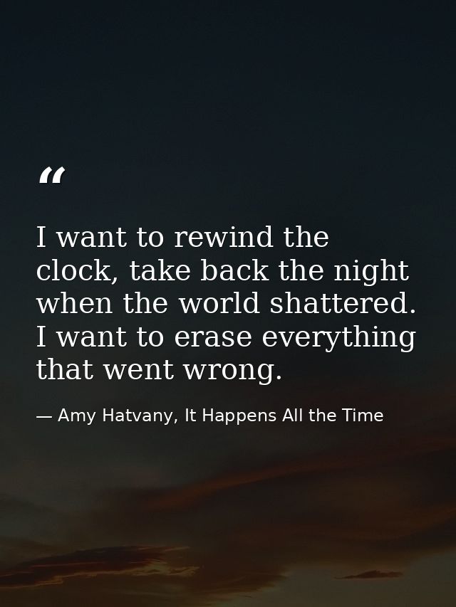 I want to rewind the clock, take back the night when the world shattered. I want to erase everything that went wrong. — Amy Hatvany, It Happens All the Time