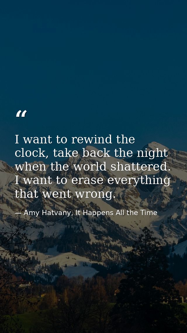 I want to rewind the clock, take back the night when the world shattered. I want to erase everything that went wrong. — Amy Hatvany, It Happens All the Time