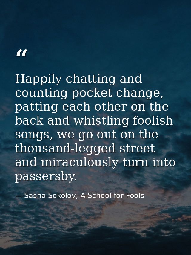 Happily chatting and counting pocket change, patting each other on the back and whistling foolish songs, we go out on th — Sasha Sokolov, A School for Fools