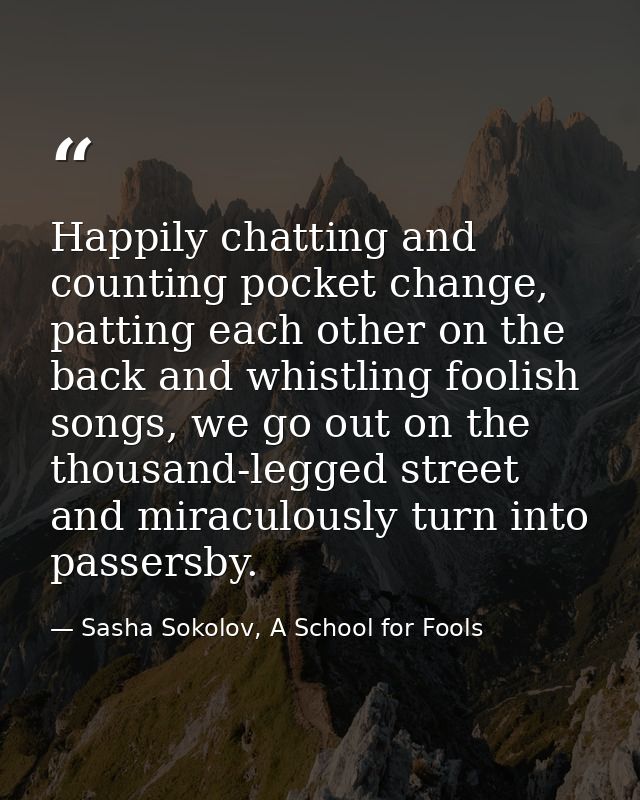 Happily chatting and counting pocket change, patting each other on the back and whistling foolish songs, we go out on th — Sasha Sokolov, A School for Fools