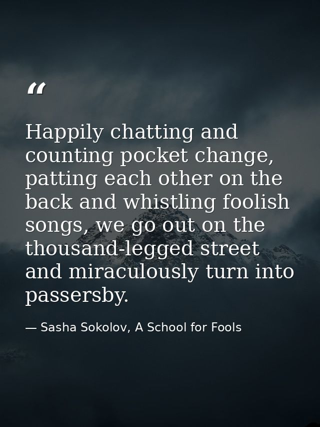 Happily chatting and counting pocket change, patting each other on the back and whistling foolish songs, we go out on th — Sasha Sokolov, A School for Fools