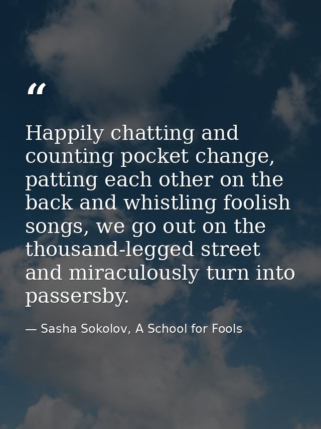 Happily chatting and counting pocket change, patting each other on the back and whistling foolish songs, we go out on th — Sasha Sokolov, A School for Fools