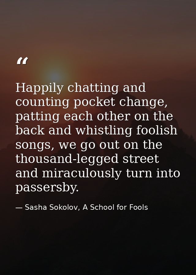 Happily chatting and counting pocket change, patting each other on the back and whistling foolish songs, we go out on th — Sasha Sokolov, A School for Fools