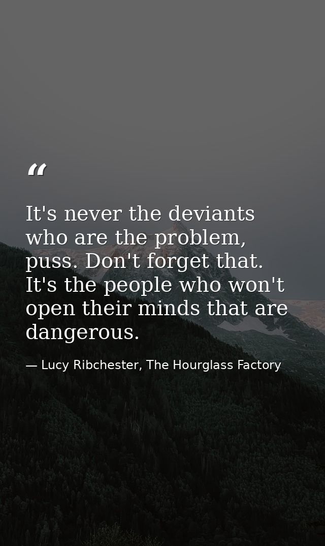 It's never the deviants who are the problem, puss. Don't forget that. It's the people who won't open their minds that ar — Lucy Ribchester, The Hourglass Factory