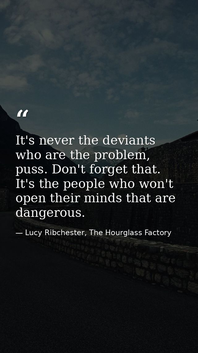 It's never the deviants who are the problem, puss. Don't forget that. It's the people who won't open their minds that ar — Lucy Ribchester, The Hourglass Factory