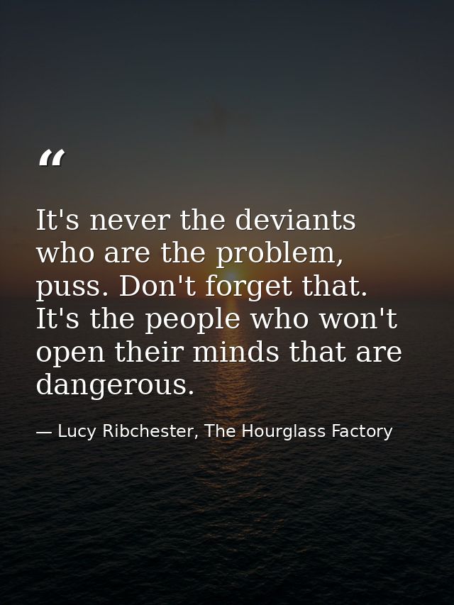 It's never the deviants who are the problem, puss. Don't forget that. It's the people who won't open their minds that ar — Lucy Ribchester, The Hourglass Factory