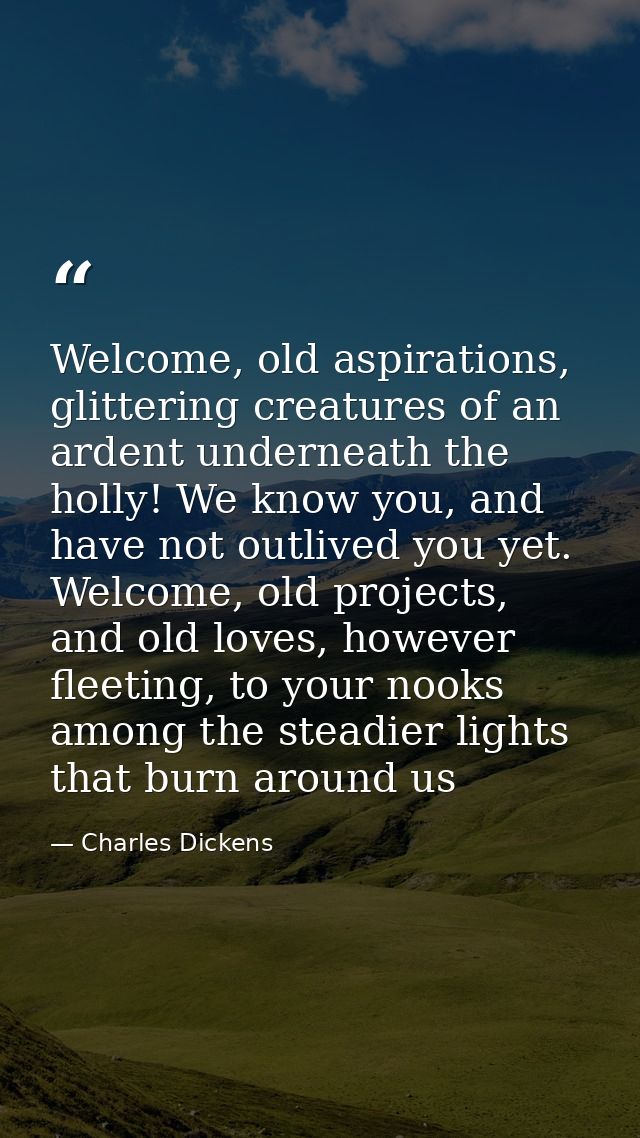 Welcome, old aspirations, glittering creatures of an ardent underneath the holly! We know you, and have not outlived you — Charles Dickens