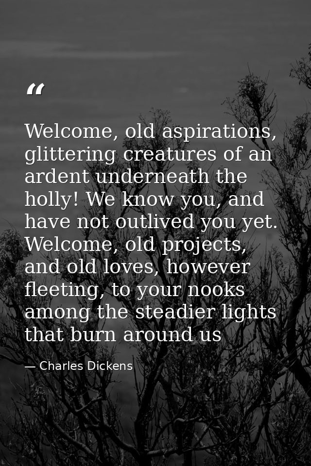 Welcome, old aspirations, glittering creatures of an ardent underneath the holly! We know you, and have not outlived you — Charles Dickens