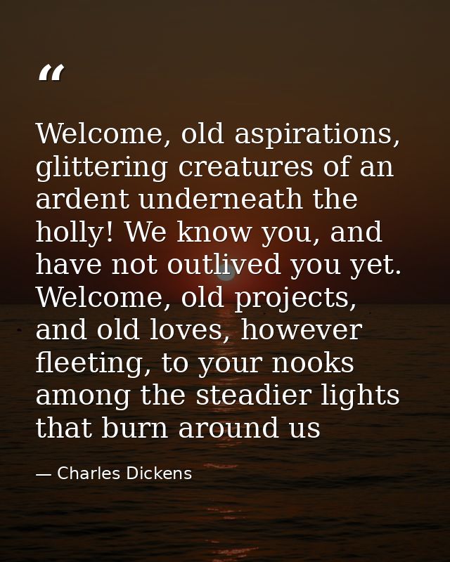 Welcome, old aspirations, glittering creatures of an ardent underneath the holly! We know you, and have not outlived you — Charles Dickens