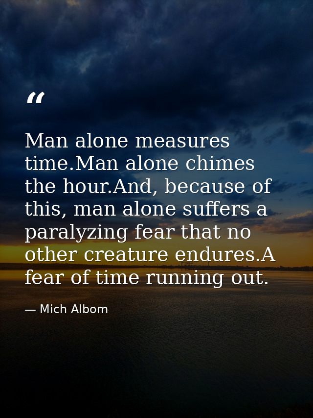 Man alone measures time.Man alone chimes the hour.And, because of this, man alone suffers a paralyzing fear that no othe — Mich Albom