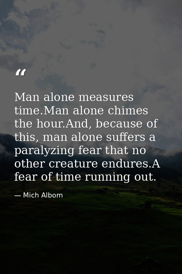 Man alone measures time.Man alone chimes the hour.And, because of this, man alone suffers a paralyzing fear that no othe — Mich Albom