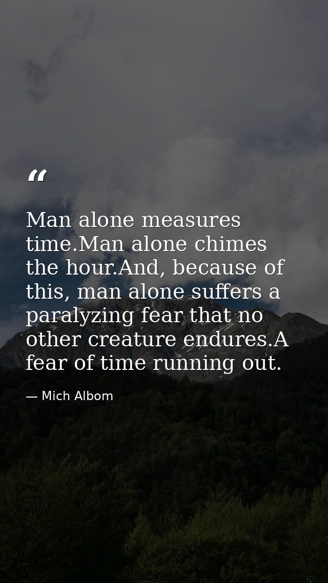 Man alone measures time.Man alone chimes the hour.And, because of this, man alone suffers a paralyzing fear that no othe — Mich Albom