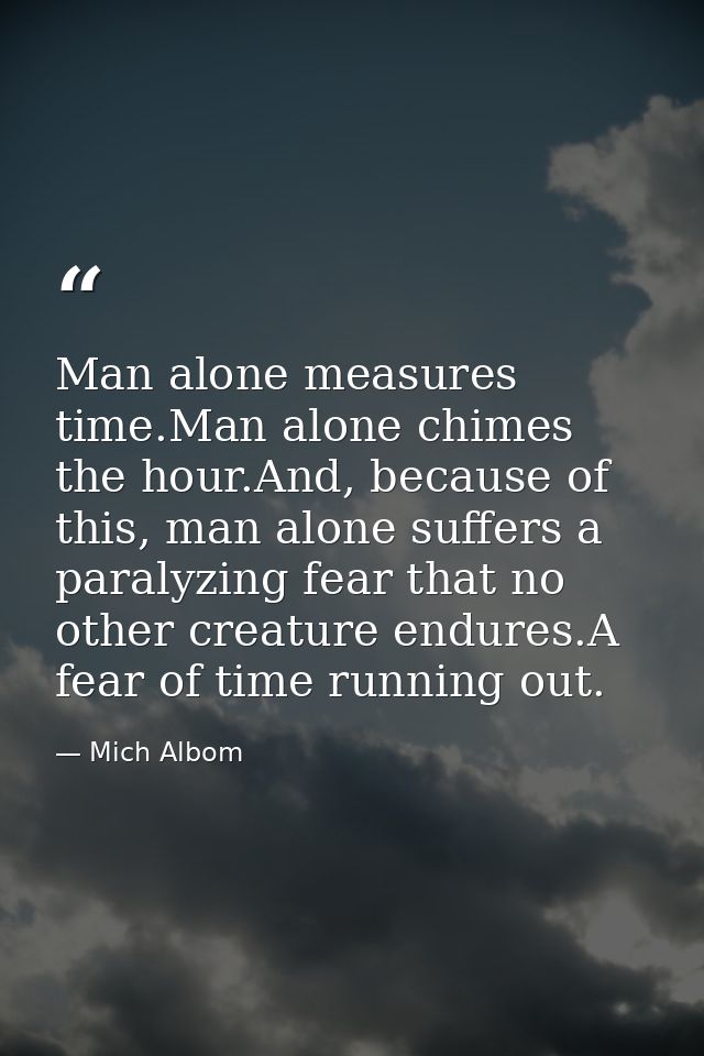 Man alone measures time.Man alone chimes the hour.And, because of this, man alone suffers a paralyzing fear that no othe — Mich Albom