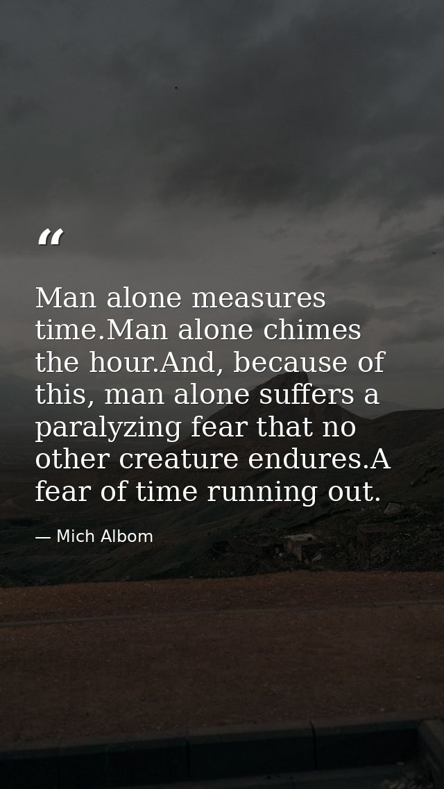 Man alone measures time.Man alone chimes the hour.And, because of this, man alone suffers a paralyzing fear that no othe — Mich Albom