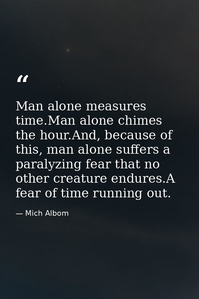 Man alone measures time.Man alone chimes the hour.And, because of this, man alone suffers a paralyzing fear that no othe — Mich Albom