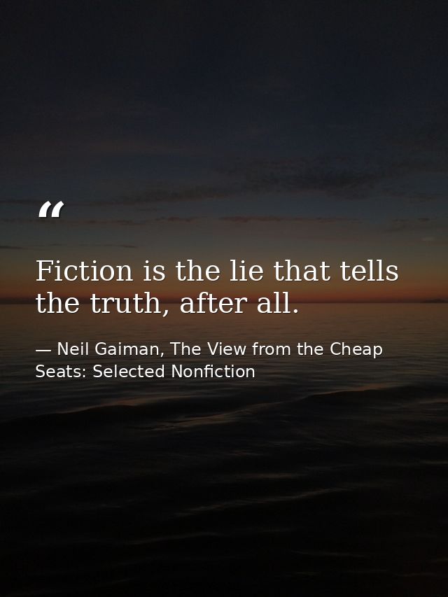 Fiction is the lie that tells the truth, after all. — Neil Gaiman, The View from the Cheap Seats: Selected Nonfiction