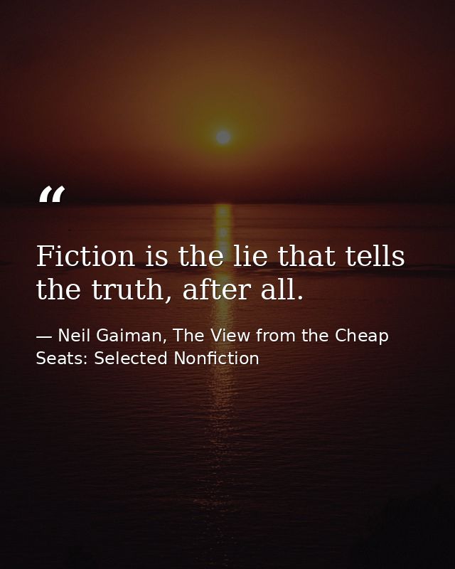 Fiction is the lie that tells the truth, after all. — Neil Gaiman, The View from the Cheap Seats: Selected Nonfiction