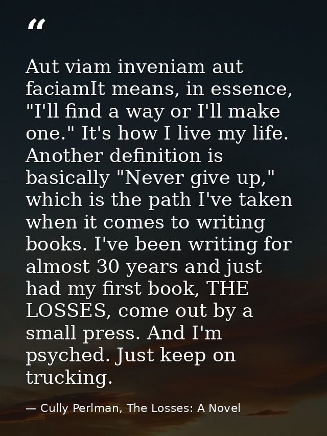 Aut viam inveniam aut faciamIt means, in essence, "I'll find a way or I'll make one." It's how I live my life. Another d — Cully Perlman, The Losses: A Novel