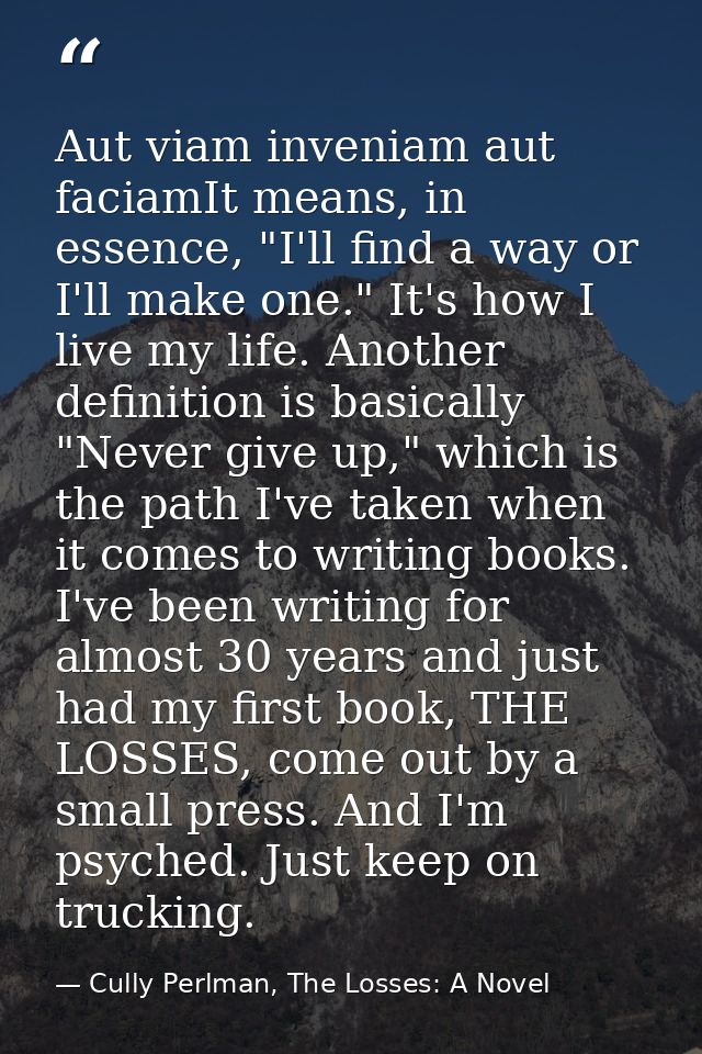 Aut viam inveniam aut faciamIt means, in essence, "I'll find a way or I'll make one." It's how I live my life. Another d — Cully Perlman, The Losses: A Novel