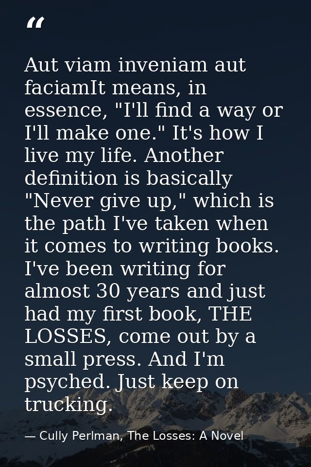 Aut viam inveniam aut faciamIt means, in essence, "I'll find a way or I'll make one." It's how I live my life. Another d — Cully Perlman, The Losses: A Novel