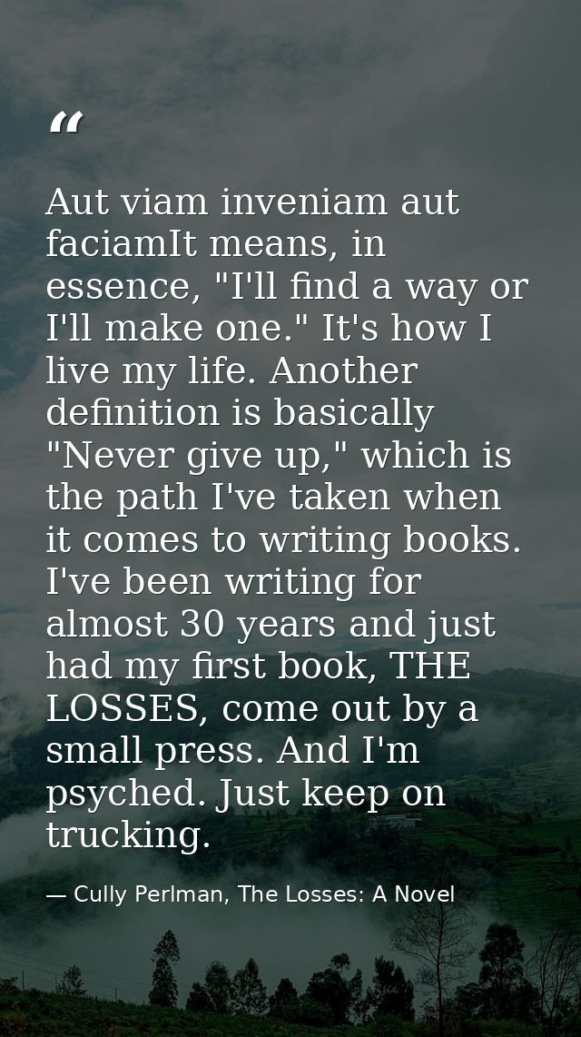Aut viam inveniam aut faciamIt means, in essence, "I'll find a way or I'll make one." It's how I live my life. Another d — Cully Perlman, The Losses: A Novel