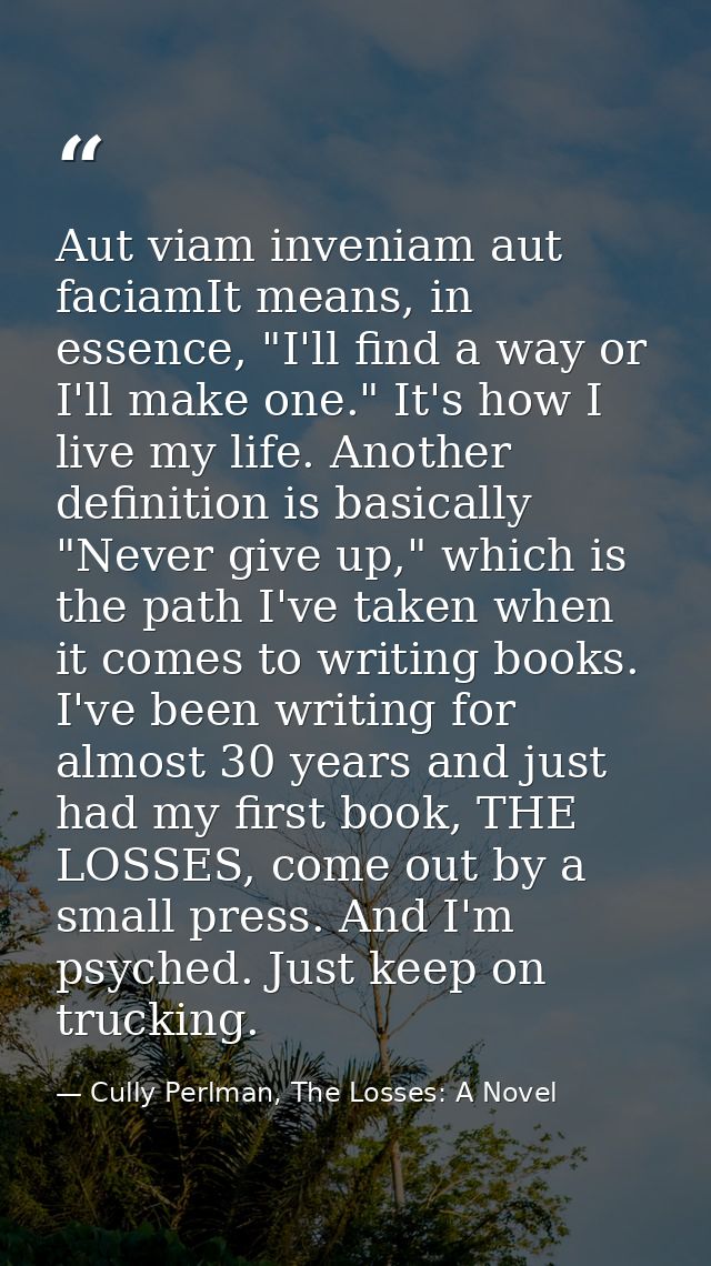 Aut viam inveniam aut faciamIt means, in essence, "I'll find a way or I'll make one." It's how I live my life. Another d — Cully Perlman, The Losses: A Novel