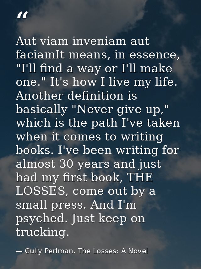 Aut viam inveniam aut faciamIt means, in essence, "I'll find a way or I'll make one." It's how I live my life. Another d — Cully Perlman, The Losses: A Novel