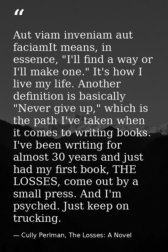 Aut viam inveniam aut faciamIt means, in essence, "I'll find a way or I'll make one." It's how I live my life. Another d — Cully Perlman, The Losses: A Novel