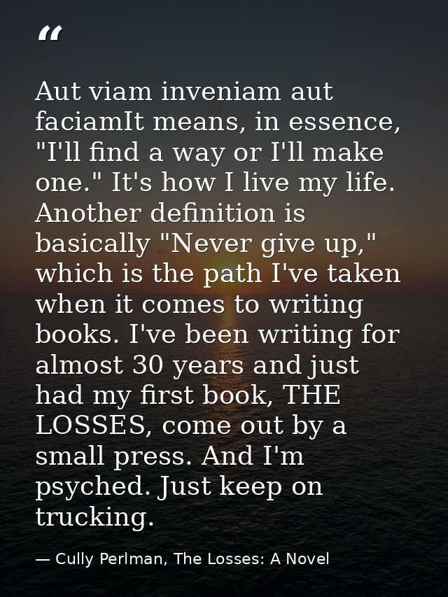 Aut viam inveniam aut faciamIt means, in essence, "I'll find a way or I'll make one." It's how I live my life. Another d — Cully Perlman, The Losses: A Novel