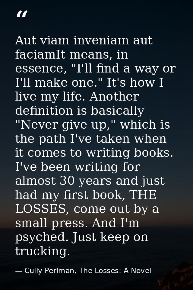 Aut viam inveniam aut faciamIt means, in essence, "I'll find a way or I'll make one." It's how I live my life. Another d — Cully Perlman, The Losses: A Novel