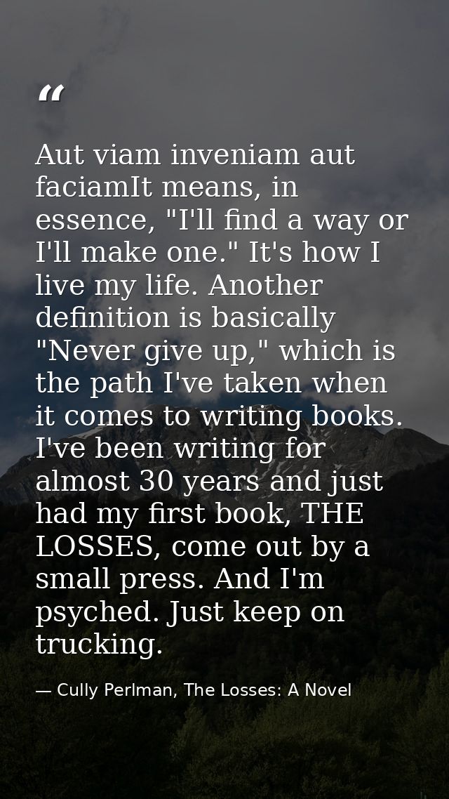 Aut viam inveniam aut faciamIt means, in essence, "I'll find a way or I'll make one." It's how I live my life. Another d — Cully Perlman, The Losses: A Novel