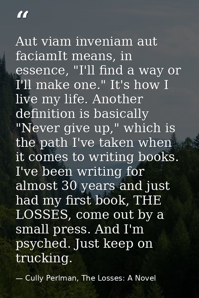 Aut viam inveniam aut faciamIt means, in essence, "I'll find a way or I'll make one." It's how I live my life. Another d — Cully Perlman, The Losses: A Novel