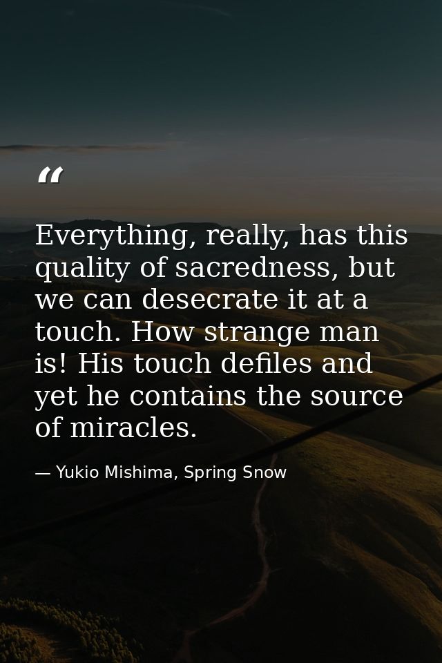 Everything, really, has this quality of sacredness, but we can desecrate it at a touch. How strange man is! His touch de — Yukio Mishima, Spring Snow