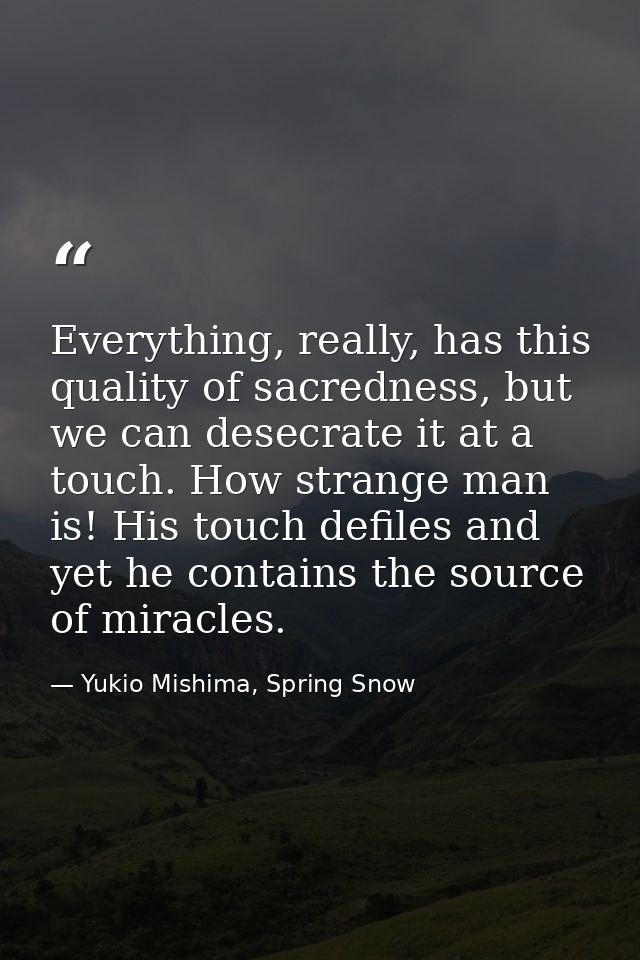 Everything, really, has this quality of sacredness, but we can desecrate it at a touch. How strange man is! His touch de — Yukio Mishima, Spring Snow