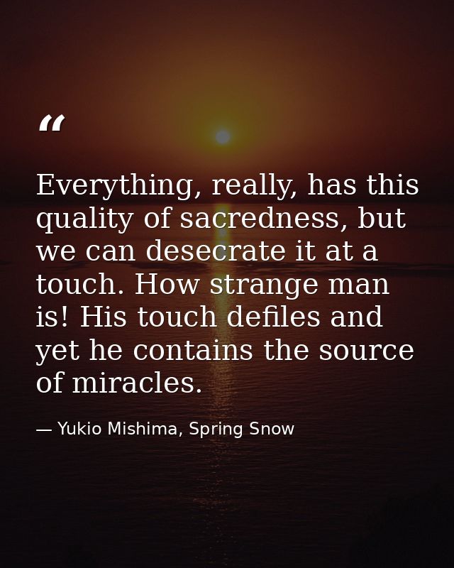 Everything, really, has this quality of sacredness, but we can desecrate it at a touch. How strange man is! His touch de — Yukio Mishima, Spring Snow
