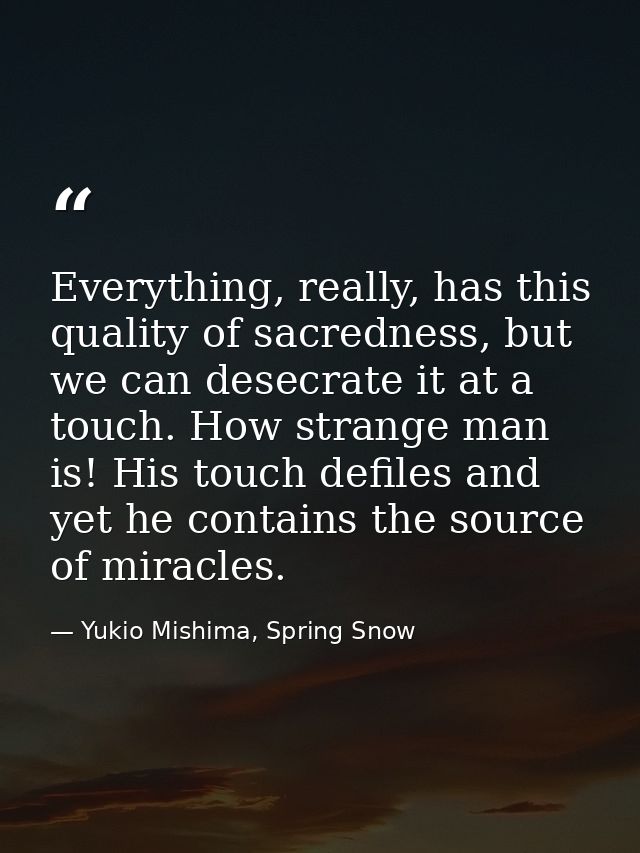 Everything, really, has this quality of sacredness, but we can desecrate it at a touch. How strange man is! His touch de — Yukio Mishima, Spring Snow