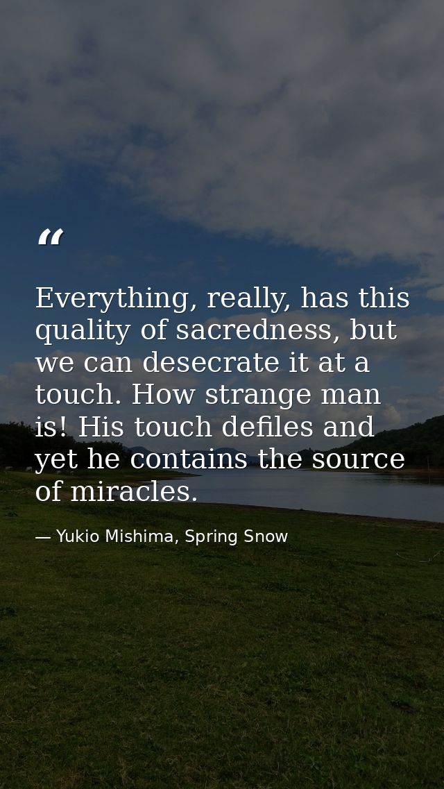 Everything, really, has this quality of sacredness, but we can desecrate it at a touch. How strange man is! His touch de — Yukio Mishima, Spring Snow