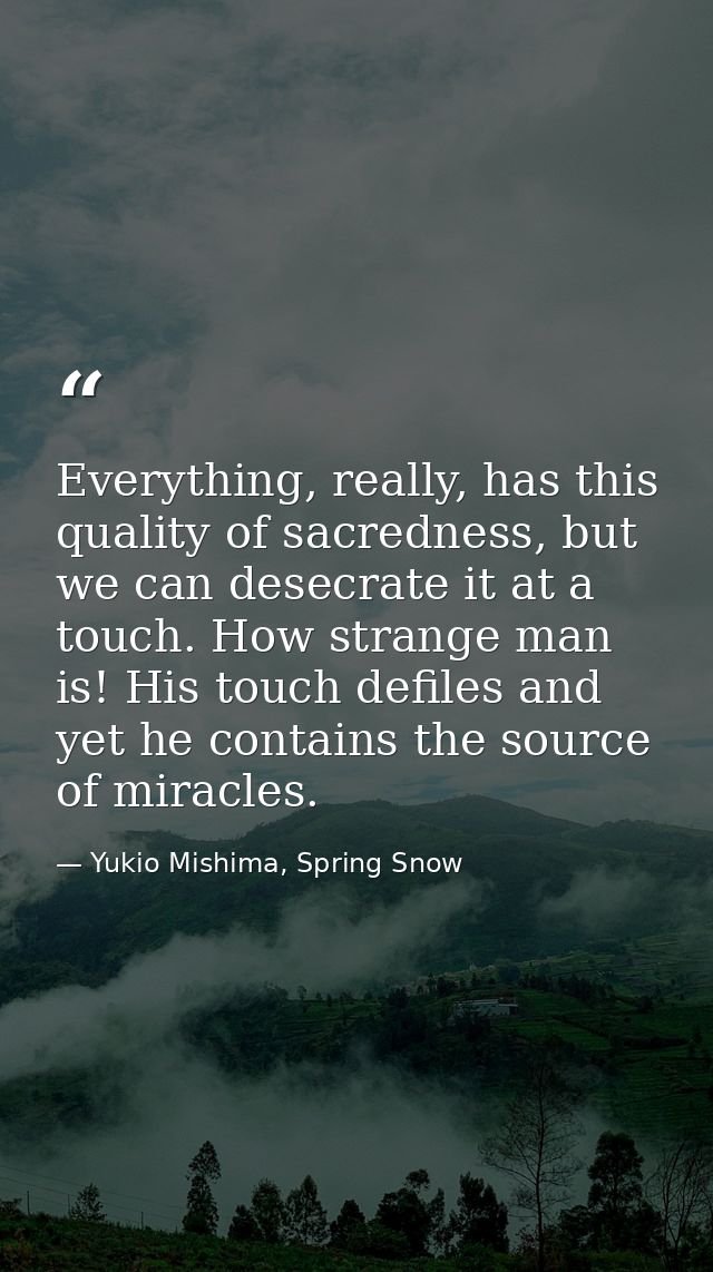 Everything, really, has this quality of sacredness, but we can desecrate it at a touch. How strange man is! His touch de — Yukio Mishima, Spring Snow