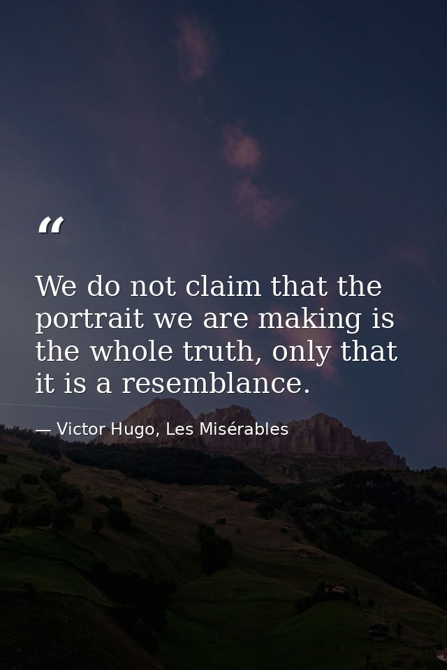 We do not claim that the portrait we are making is the whole truth, only that it is a resemblance. — Victor Hugo, Les Misérables