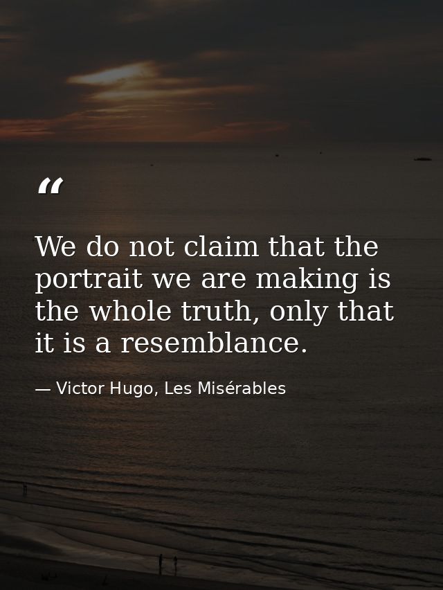 We do not claim that the portrait we are making is the whole truth, only that it is a resemblance. — Victor Hugo, Les Misérables