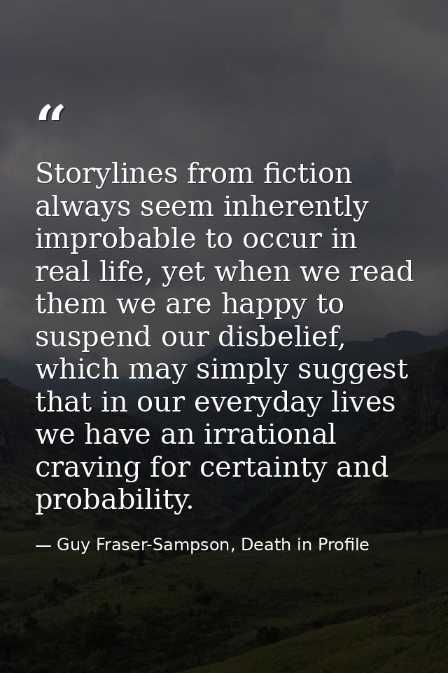 Storylines from fiction always seem inherently improbable to occur in real life, yet when we read them we are happy to s — Guy Fraser-Sampson, Death in Profile