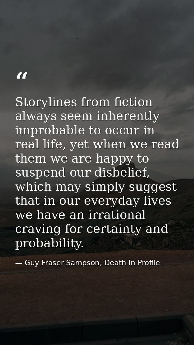Storylines from fiction always seem inherently improbable to occur in real life, yet when we read them we are happy to s — Guy Fraser-Sampson, Death in Profile