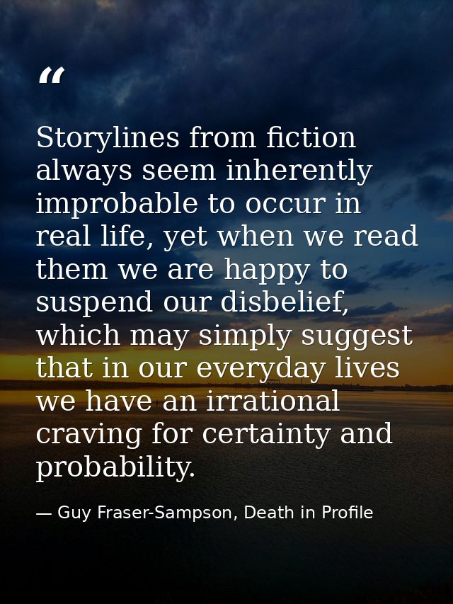 Storylines from fiction always seem inherently improbable to occur in real life, yet when we read them we are happy to s — Guy Fraser-Sampson, Death in Profile